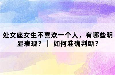 处女座女生不喜欢一个人，有哪些明显表现？｜ 如何准确判断？